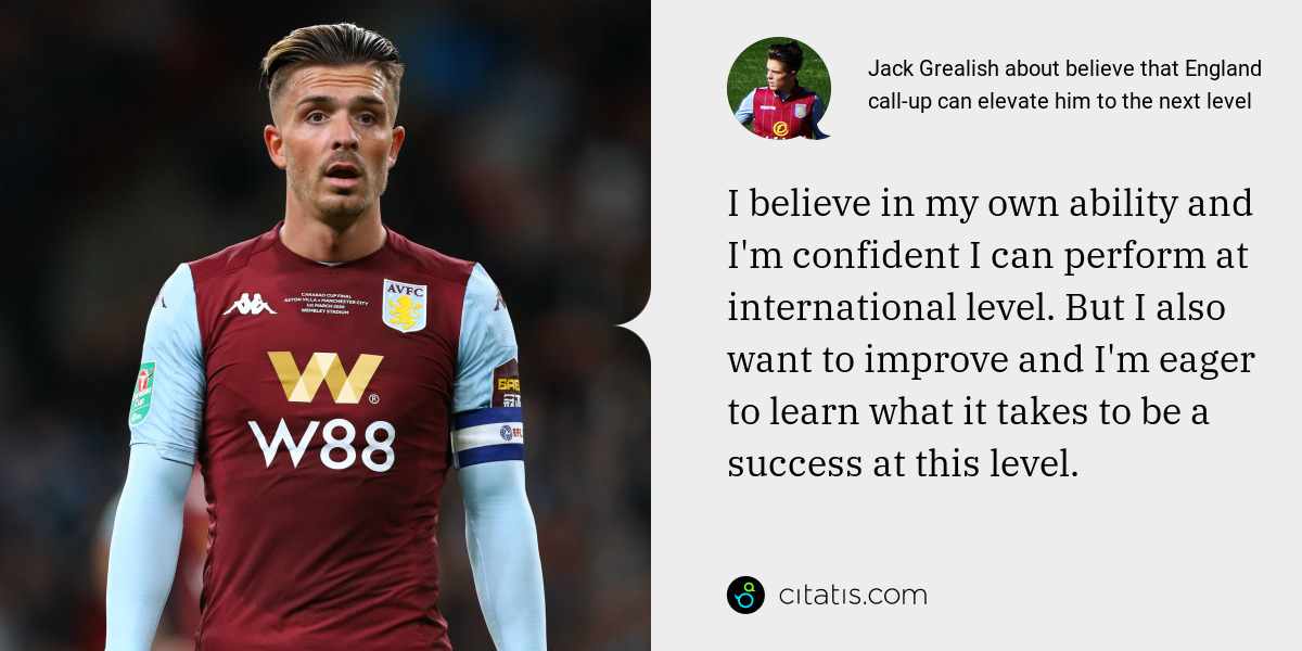 Jack Grealish: I believe in my own ability and I'm confident I can perform at international level. But I also want to improve and I'm eager to learn what it takes to be a success at this level.