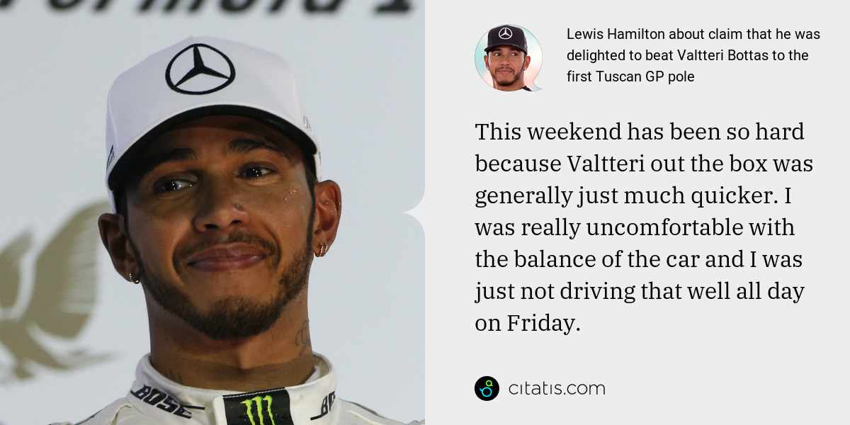 Lewis Hamilton: This weekend has been so hard because Valtteri out the box was generally just much quicker. I was really uncomfortable with the balance of the car and I was just not driving that well all day on Friday.