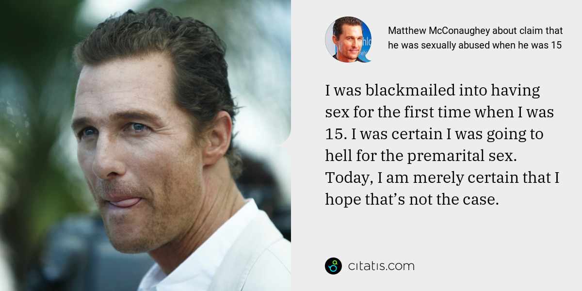 Matthew McConaughey: I was blackmailed into having sex for the first time when I was 15. I was certain I was going to hell for the premarital sex. Today, I am merely certain that I hope that’s not the case.