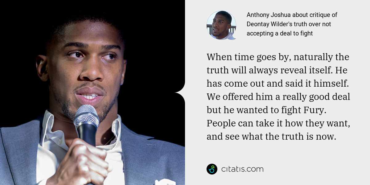 Anthony Joshua: When time goes by, naturally the truth will always reveal itself. He has come out and said it himself. We offered him a really good deal but he wanted to fight Fury. People can take it how they want, and see what the truth is now.