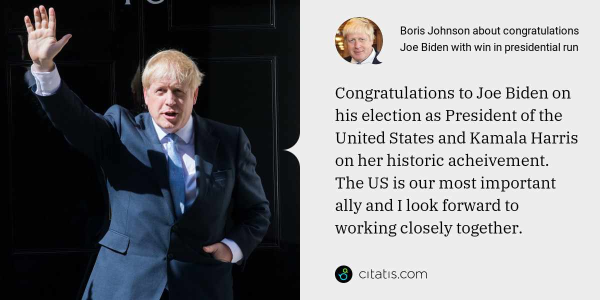 Boris Johnson: Congratulations to Joe Biden on his election as President of the United States and Kamala Harris on her historic acheivement. The US is our most important ally and I look forward to working closely together.