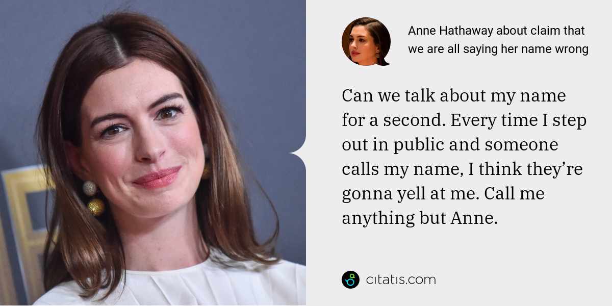 Anne Hathaway: Can we talk about my name for a second. Every time I step out in public and someone calls my name, I think they’re gonna yell at me. Call me anything but Anne.