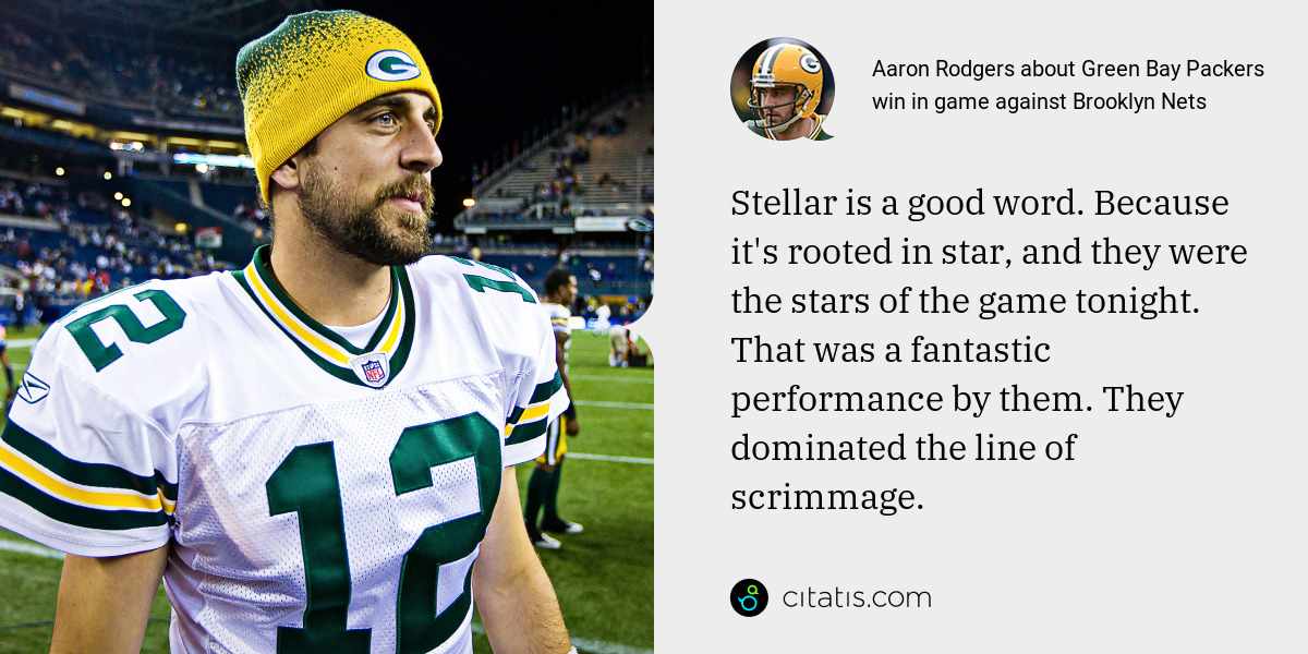 Aaron Rodgers: Stellar is a good word. Because it's rooted in star, and they were the stars of the game tonight. That was a fantastic performance by them. They dominated the line of scrimmage.