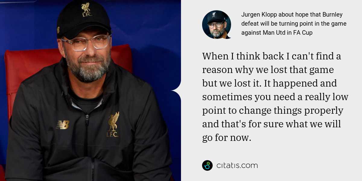 Jurgen Klopp: When I think back I can't find a reason why we lost that game but we lost it. It happened and sometimes you need a really low point to change things properly and that's for sure what we will go for now.