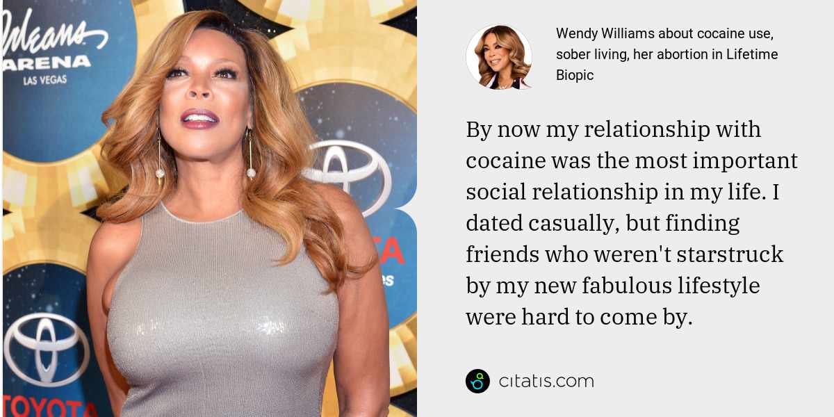 Wendy Williams: By now my relationship with cocaine was the most important social relationship in my life. I dated casually, but finding friends who weren't starstruck by my new fabulous lifestyle were hard to come by.
