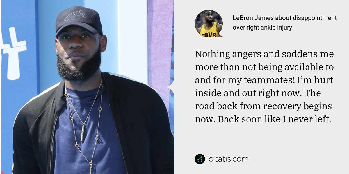 LeBron James: Nothing angers and saddens me more than not being available to and for my teammates! I’m hurt inside and out right now. The road back from recovery begins now. Back soon like I never left.