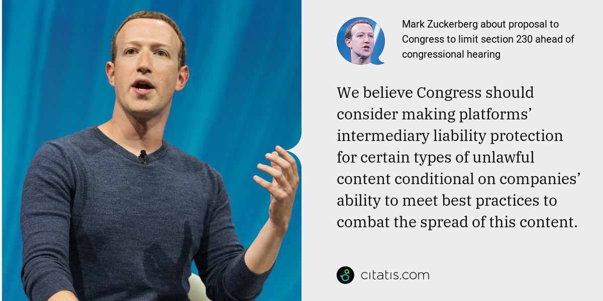 Mark Zuckerberg: We believe Congress should consider making platforms’ intermediary liability protection for certain types of unlawful content conditional on companies’ ability to meet best practices to combat the spread of this content.