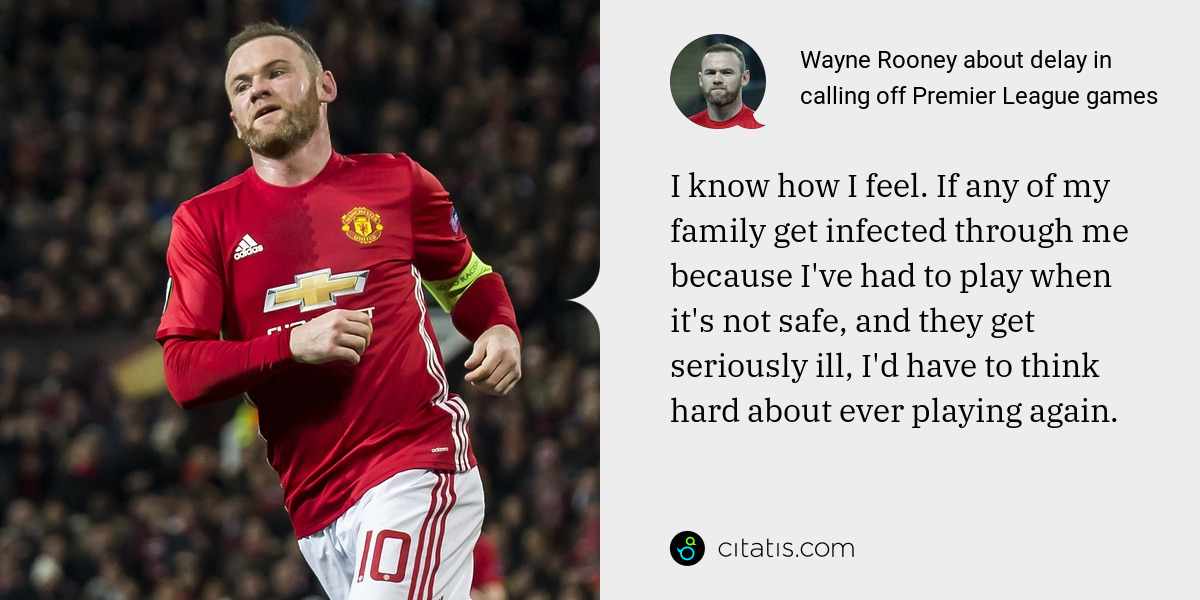 Wayne Rooney: I know how I feel. If any of my family get infected through me because I've had to play when it's not safe, and they get seriously ill, I'd have to think hard about ever playing again.