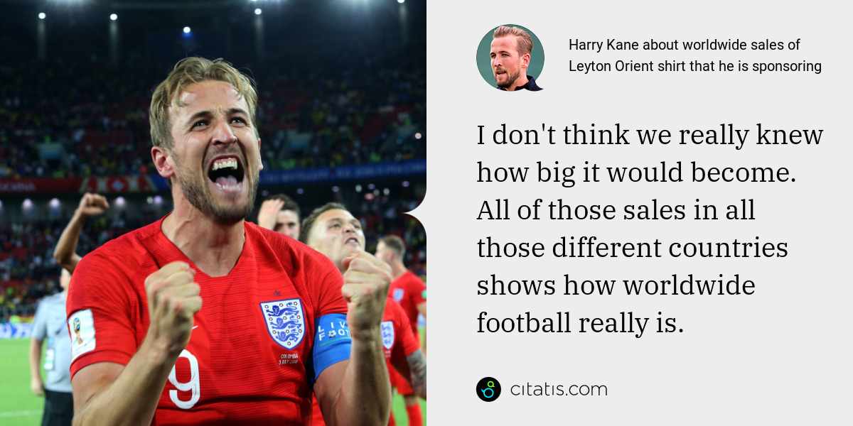 Harry Kane: I don't think we really knew how big it would become. All of those sales in all those different countries shows how worldwide football really is.