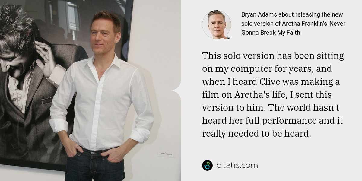 Bryan Adams: This solo version has been sitting on my computer for years, and when I heard Clive was making a film on Aretha's life, I sent this version to him. The world hasn't heard her full performance and it really needed to be heard.