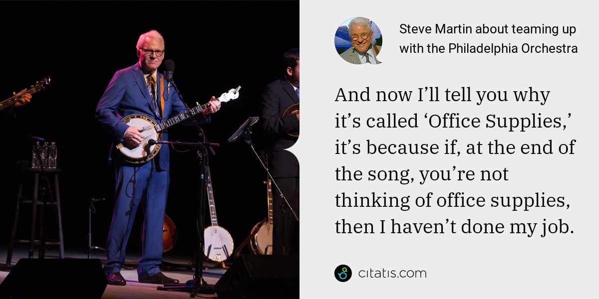 Steve Martin: And now I’ll tell you why it’s called ‘Office Supplies,’ it’s because if, at the end of the song, you’re not thinking of office supplies, then I haven’t done my job.