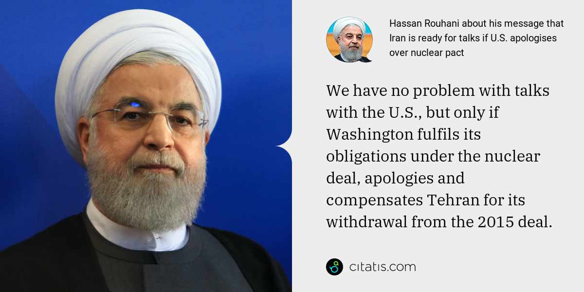 Hassan Rouhani: We have no problem with talks with the U.S., but only if Washington fulfils its obligations under the nuclear deal, apologies and compensates Tehran for its withdrawal from the 2015 deal.