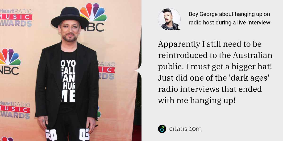 Boy George: Apparently I still need to be reintroduced to the Australian public. I must get a bigger hat! Just did one of the 'dark ages' radio interviews that ended with me hanging up!