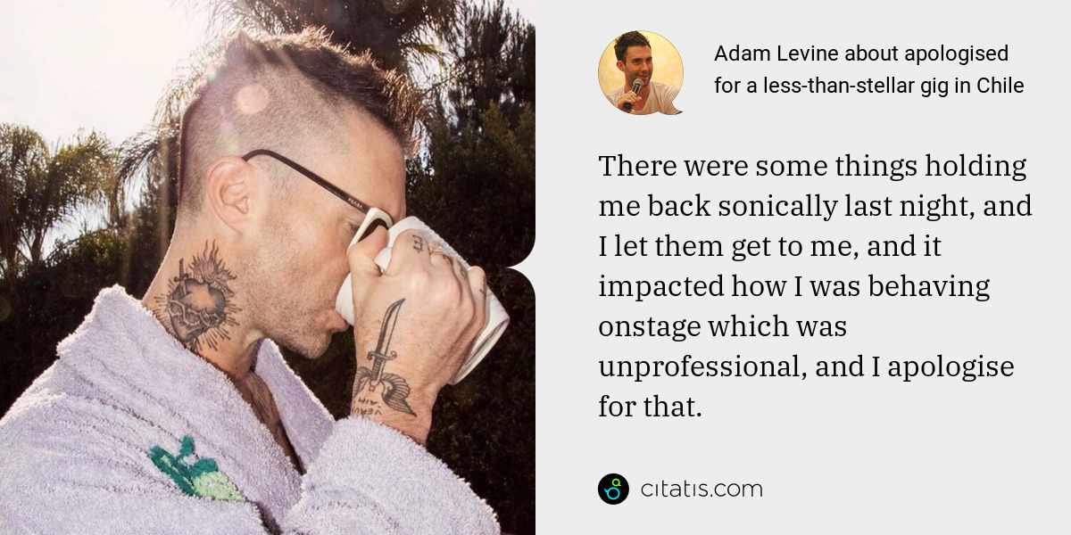 Adam Levine: There were some things holding me back sonically last night, and I let them get to me, and it impacted how I was behaving onstage which was unprofessional, and I apologise for that.