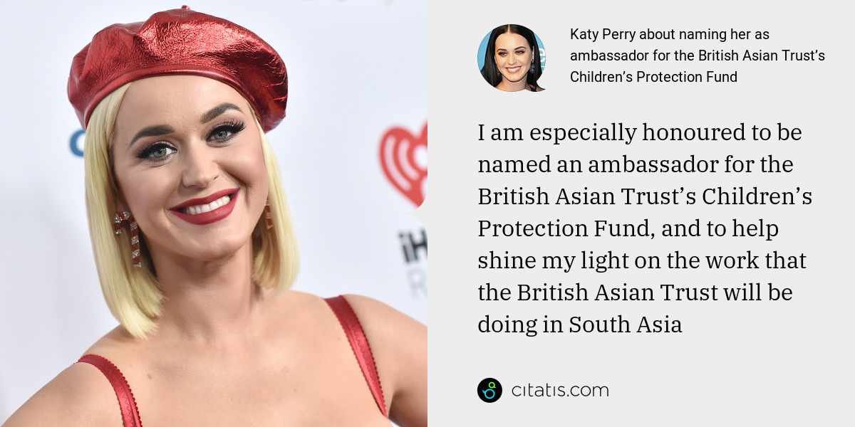 Katy Perry: I am especially honoured to be named an ambassador for the British Asian Trust’s Children’s Protection Fund, and to help shine my light on the work that the British Asian Trust will be doing in South Asia