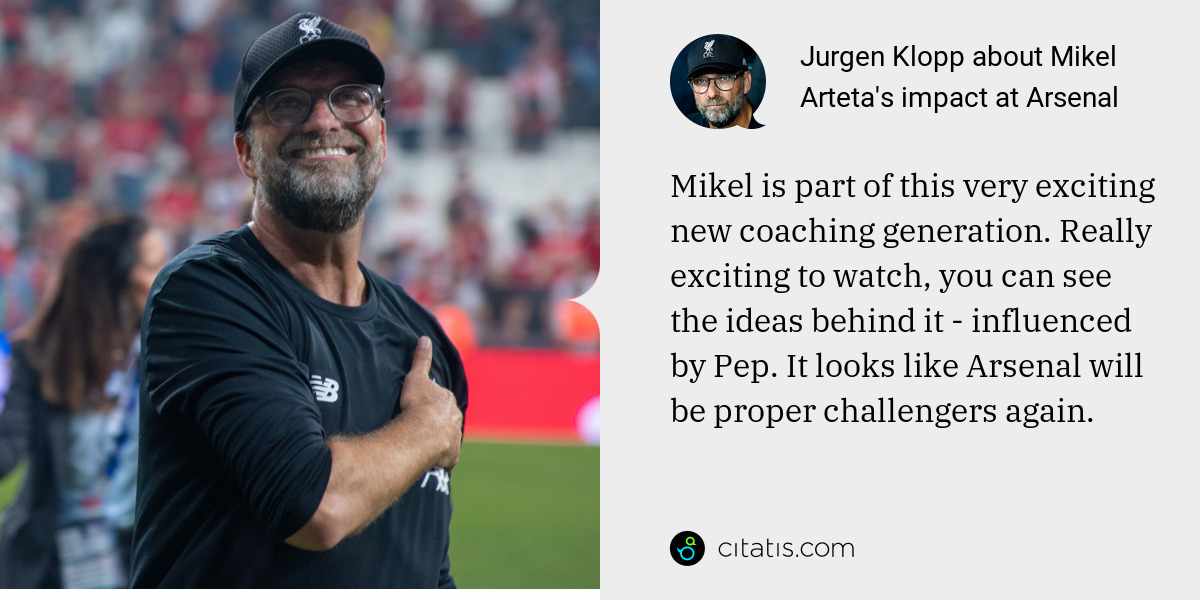 Jurgen Klopp: Mikel is part of this very exciting new coaching generation. Really exciting to watch, you can see the ideas behind it - influenced by Pep. It looks like Arsenal will be proper challengers again.