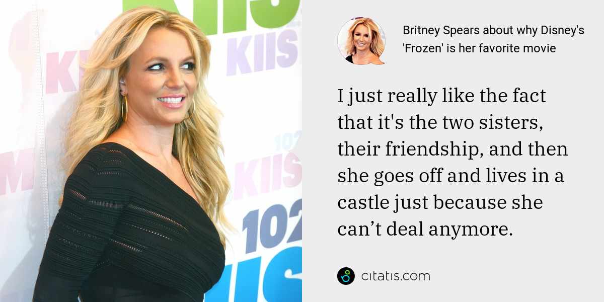 Britney Spears: I just really like the fact that it's the two sisters, their friendship, and then she goes off and lives in a castle just because she can’t deal anymore.