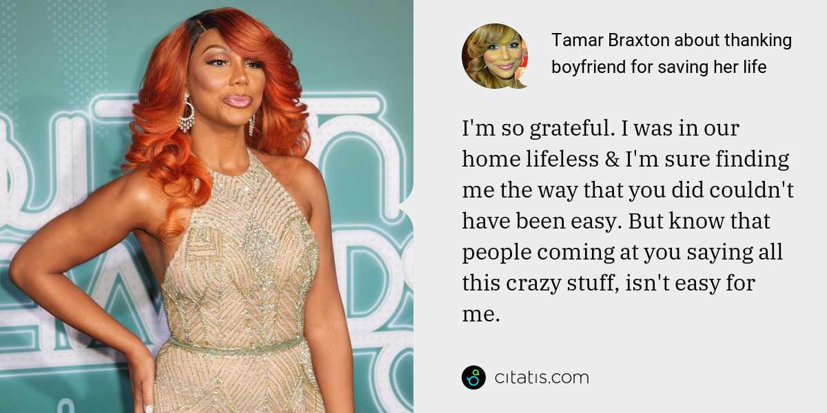 Tamar Braxton: I'm so grateful. I was in our home lifeless & I'm sure finding me the way that you did couldn't have been easy. But know that people coming at you saying all this crazy stuff, isn't easy for me.