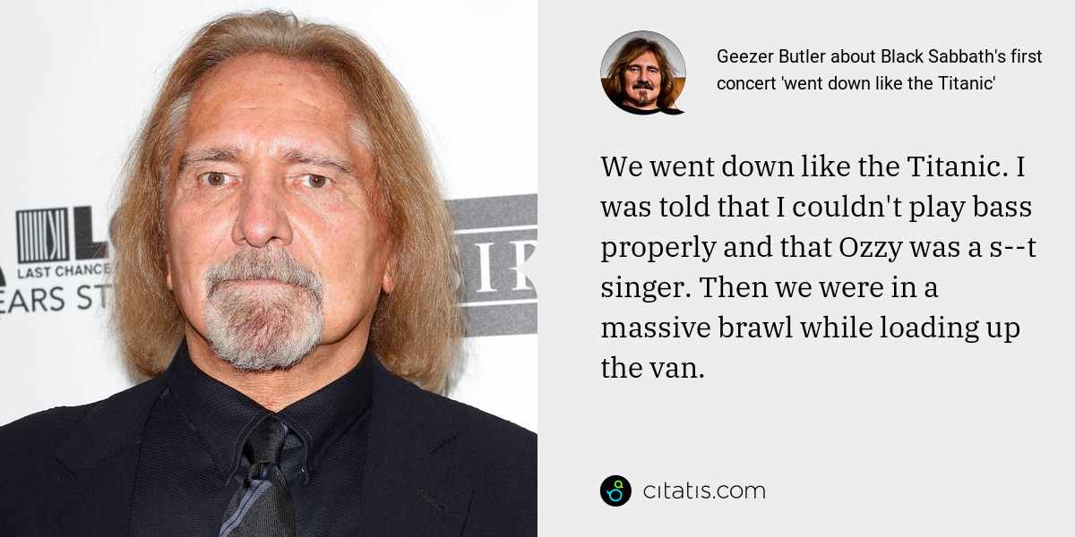 Geezer Butler: We went down like the Titanic. I was told that I couldn't play bass properly and that Ozzy was a s--t singer. Then we were in a massive brawl while loading up the van.