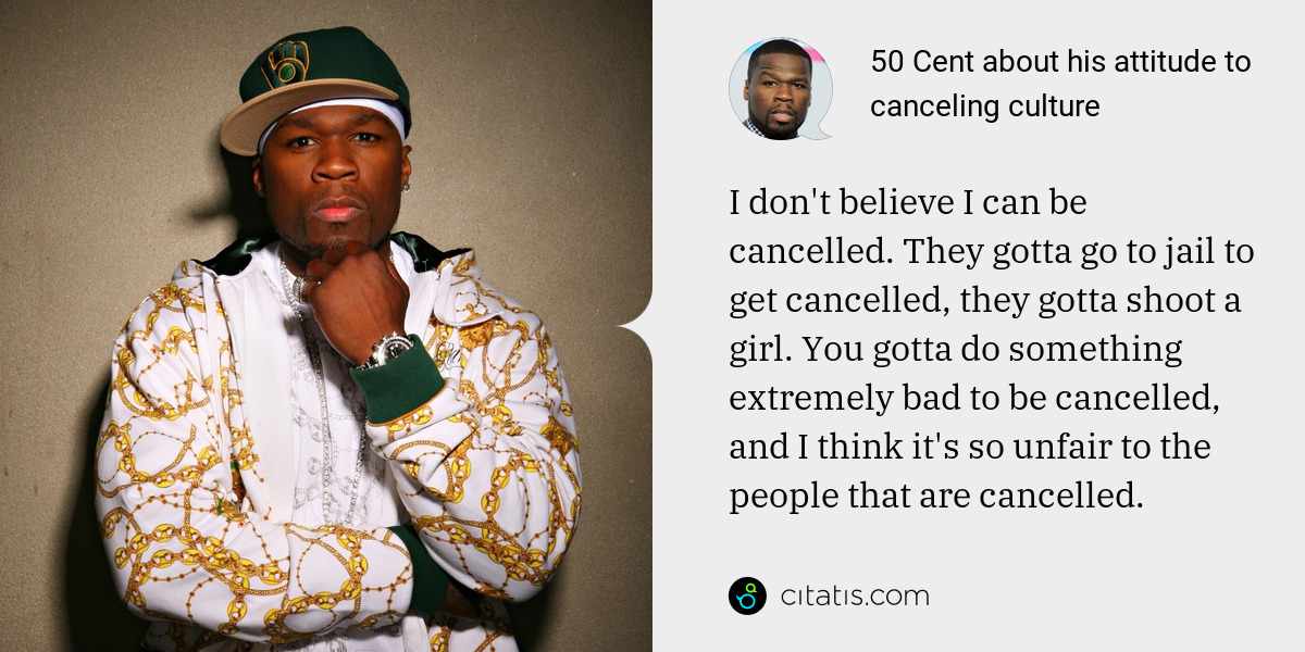 50 Cent: I don't believe I can be cancelled. They gotta go to jail to get cancelled, they gotta shoot a girl. You gotta do something extremely bad to be cancelled, and I think it's so unfair to the people that are cancelled.