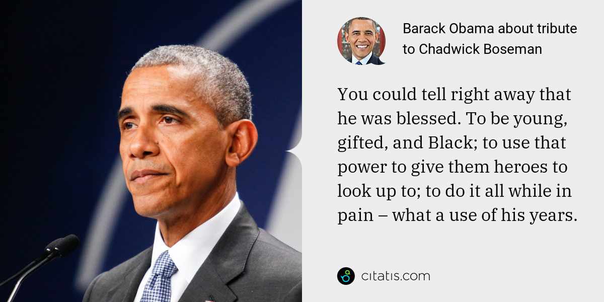 Barack Obama: You could tell right away that he was blessed. To be young, gifted, and Black; to use that power to give them heroes to look up to; to do it all while in pain – what a use of his years.