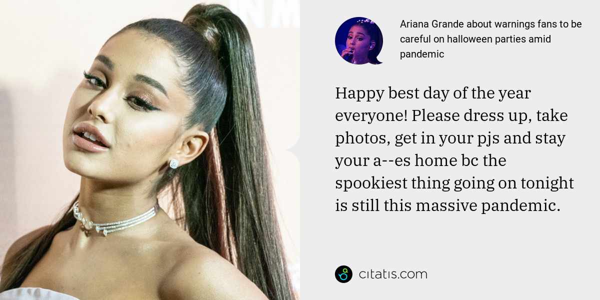 Ariana Grande: Happy best day of the year everyone! Please dress up, take photos, get in your pjs and stay your a--es home bc the spookiest thing going on tonight is still this massive pandemic.
