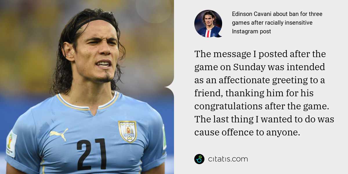 Edinson Cavani: The message I posted after the game on Sunday was intended as an affectionate greeting to a friend, thanking him for his congratulations after the game. The last thing I wanted to do was cause offence to anyone.