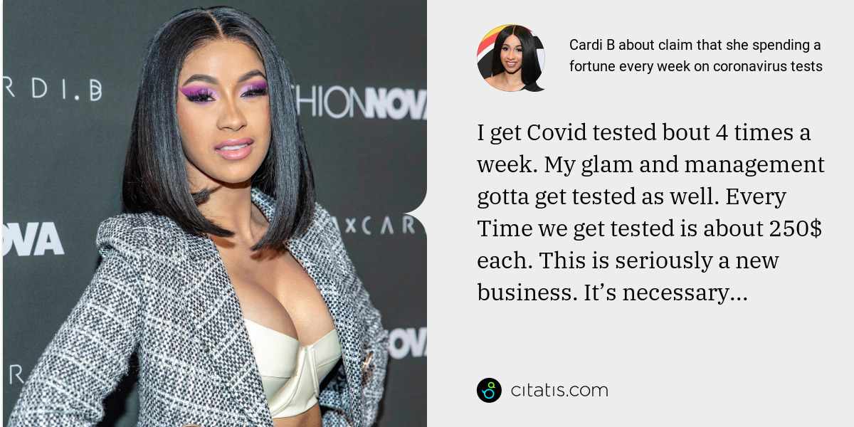 Cardi B: I get Covid tested bout 4 times a week. My glam and management gotta get tested as well. Every Time we get tested is about 250$ each. This is seriously a new business. It’s necessary...
