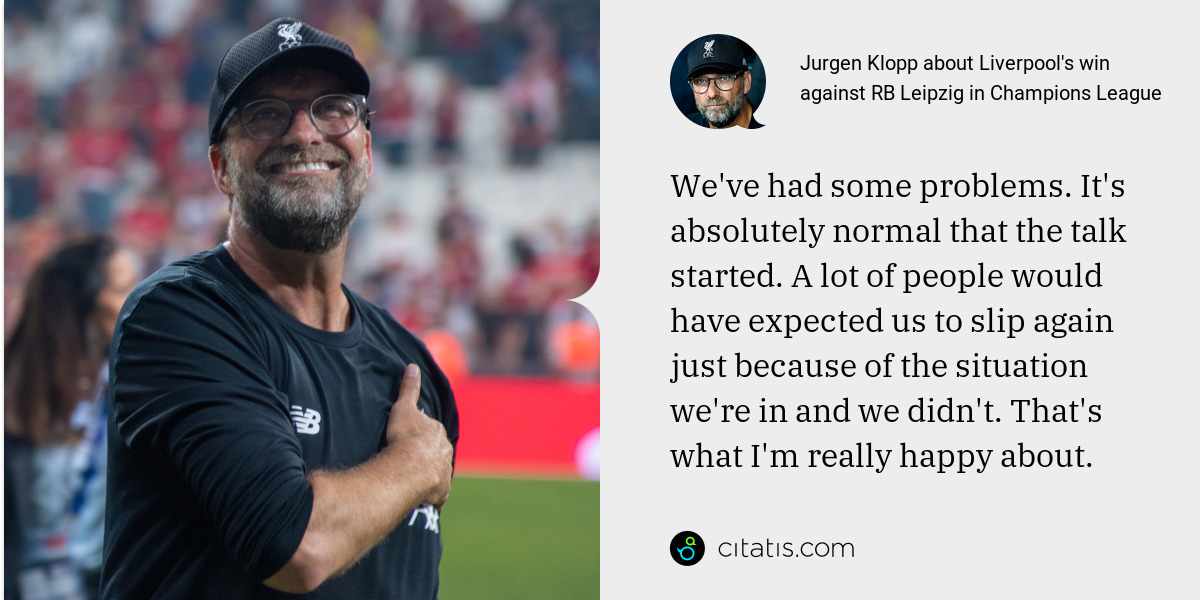 Jurgen Klopp: We've had some problems. It's absolutely normal that the talk started. A lot of people would have expected us to slip again just because of the situation we're in and we didn't. That's what I'm really happy about.