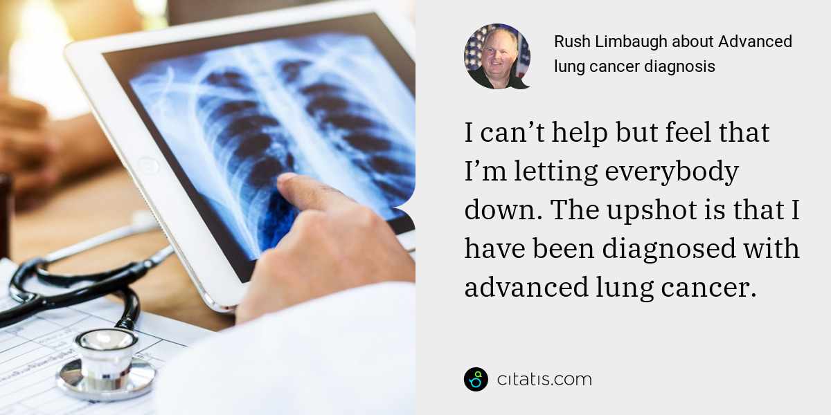 Rush Limbaugh: I can’t help but feel that I’m letting everybody down. The upshot is that I have been diagnosed with advanced lung cancer.