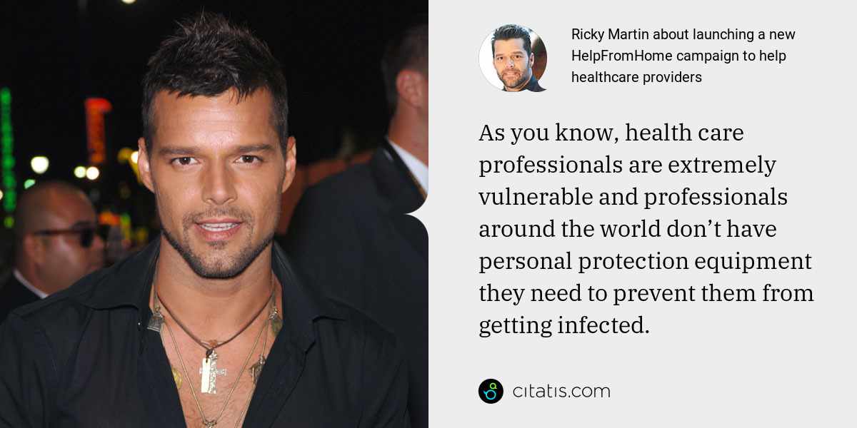 Ricky Martin: As you know, health care professionals are extremely vulnerable and professionals around the world don’t have personal protection equipment they need to prevent them from getting infected.