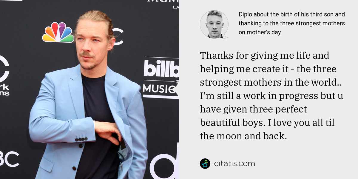 Diplo: Thanks for giving me life and helping me create it - the three strongest mothers in the world.. I'm still a work in progress but u have given three perfect beautiful boys. I love you all til the moon and back.