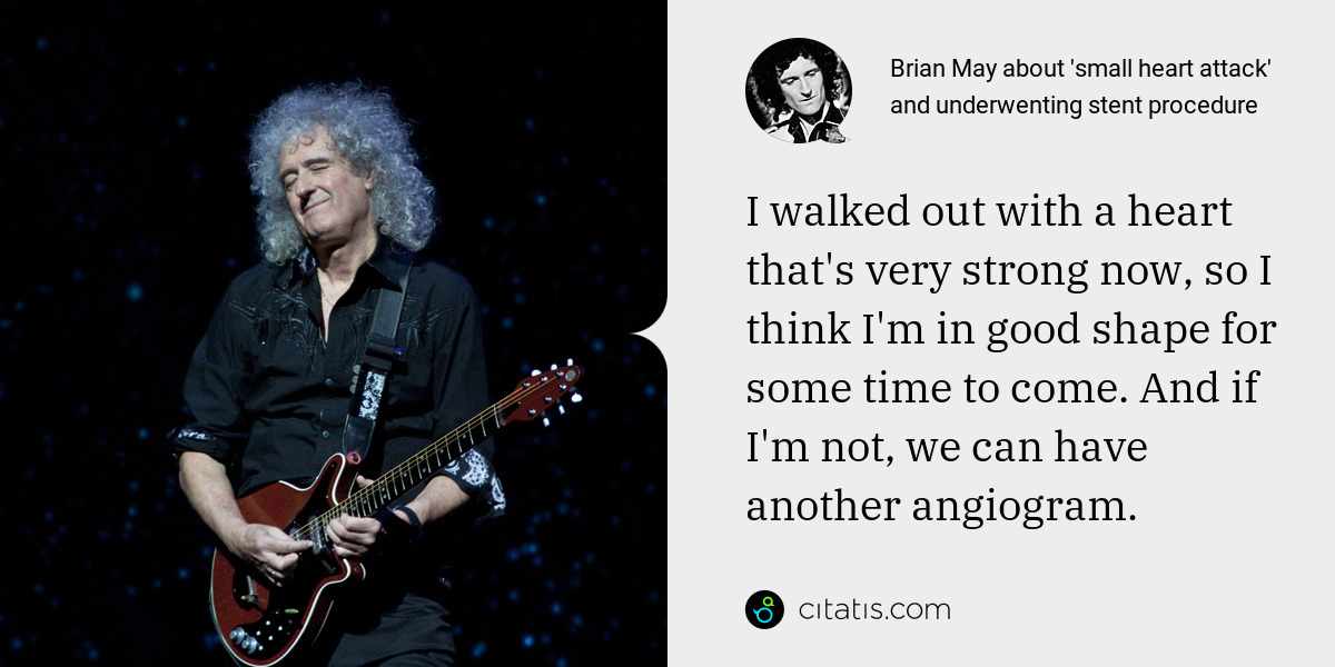 Brian May: I walked out with a heart that's very strong now, so I think I'm in good shape for some time to come. And if I'm not, we can have another angiogram.