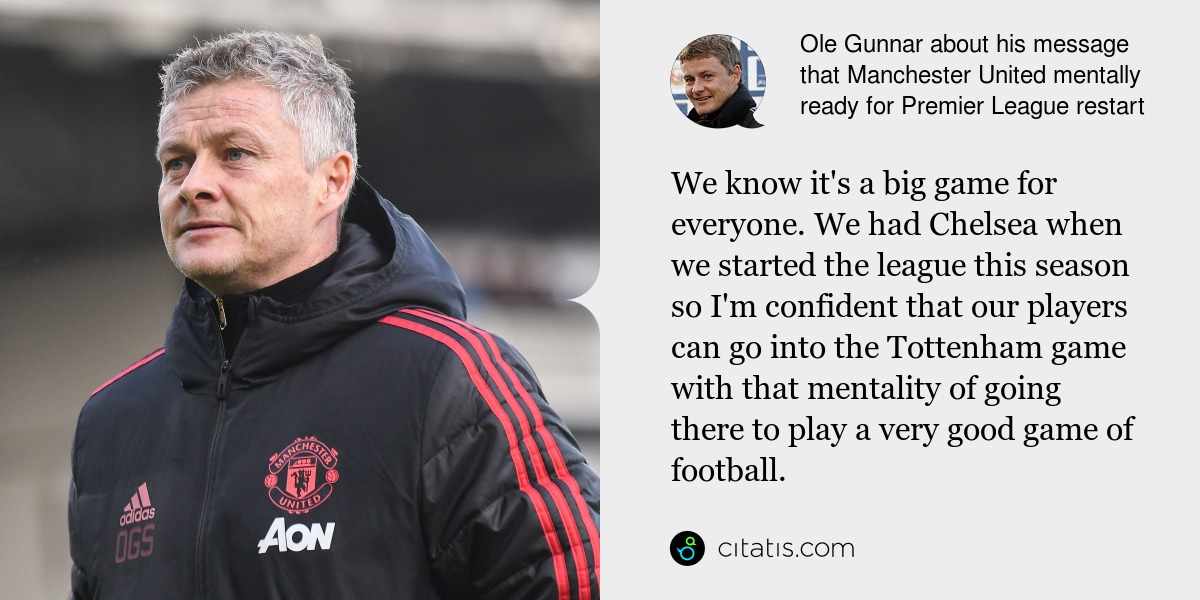 Ole Gunnar: We know it's a big game for everyone. We had Chelsea when we started the league this season so I'm confident that our players can go into the Tottenham game with that mentality of going there to play a very good game of football.