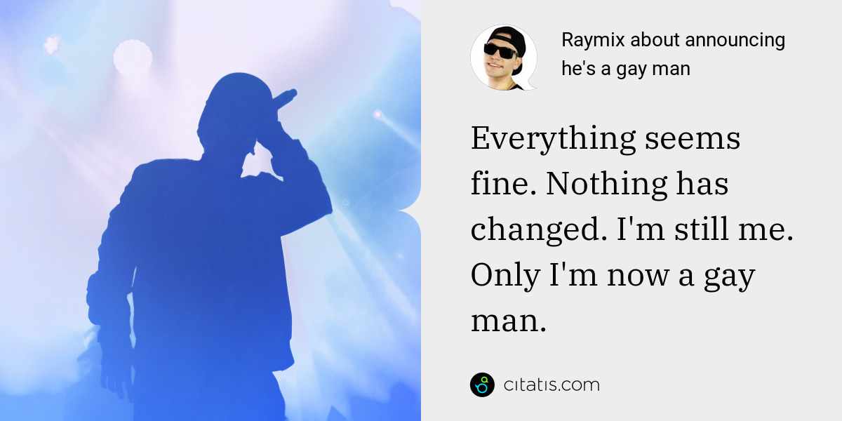 Raymix: Everything seems fine. Nothing has changed. I'm still me. Only I'm now a gay man.
