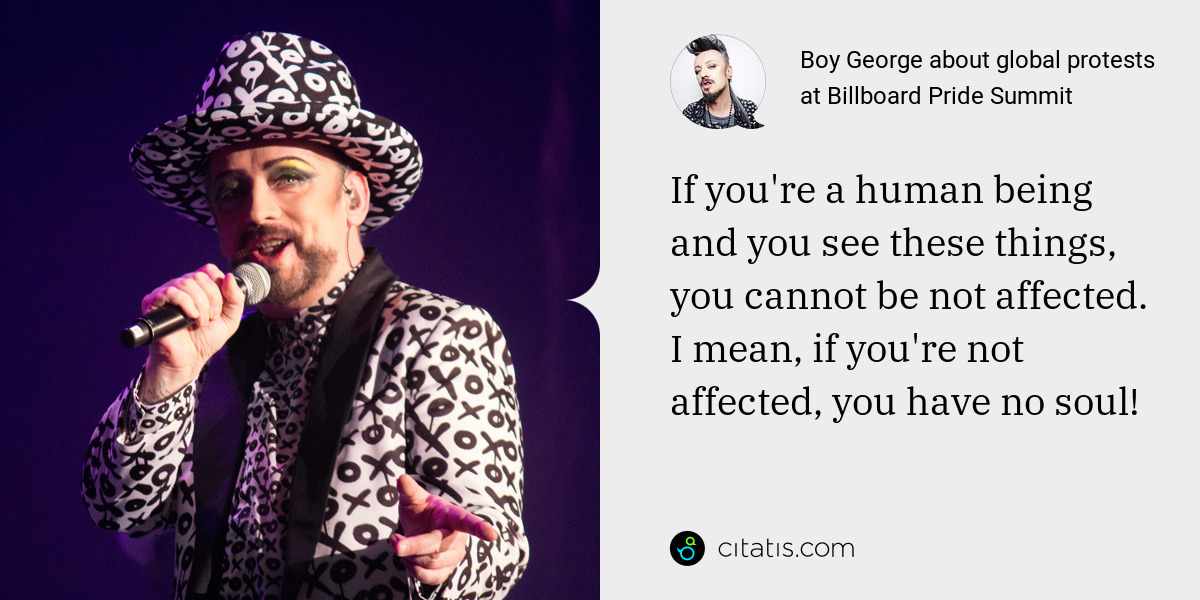 Boy George: If you're a human being and you see these things, you cannot be not affected. I mean, if you're not affected, you have no soul!