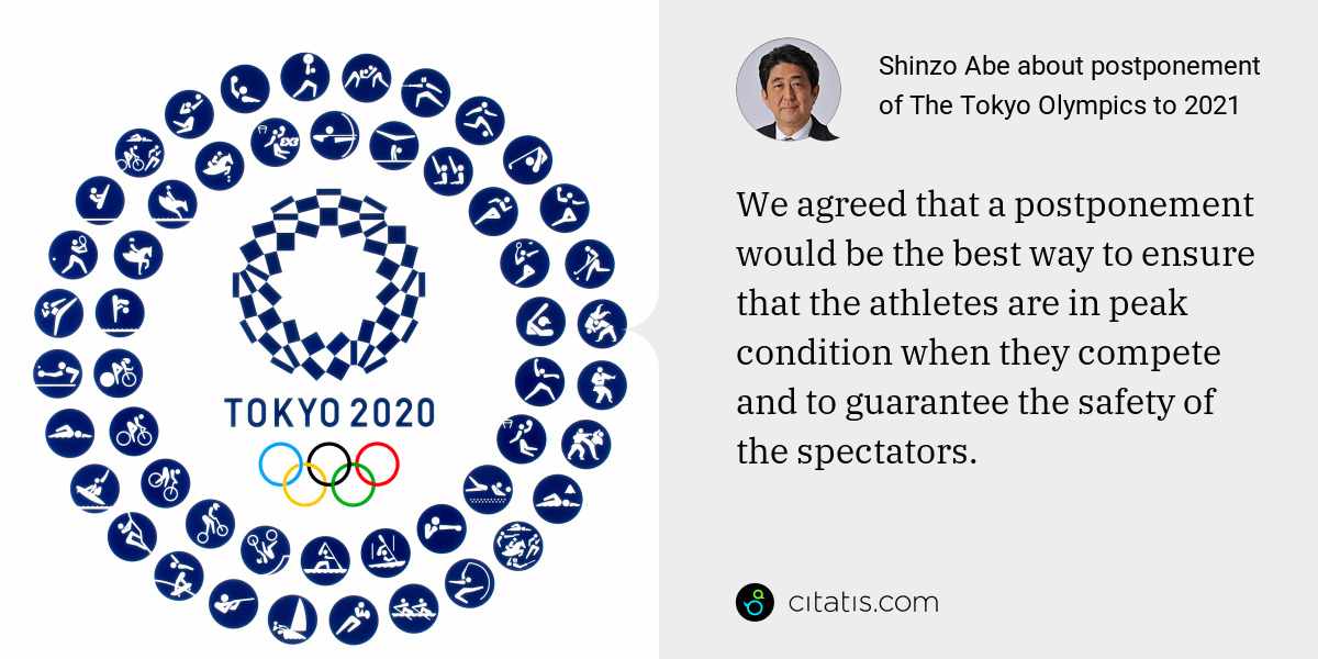 Shinzo Abe: We agreed that a postponement would be the best way to ensure that the athletes are in peak condition when they compete and to guarantee the safety of the spectators.
