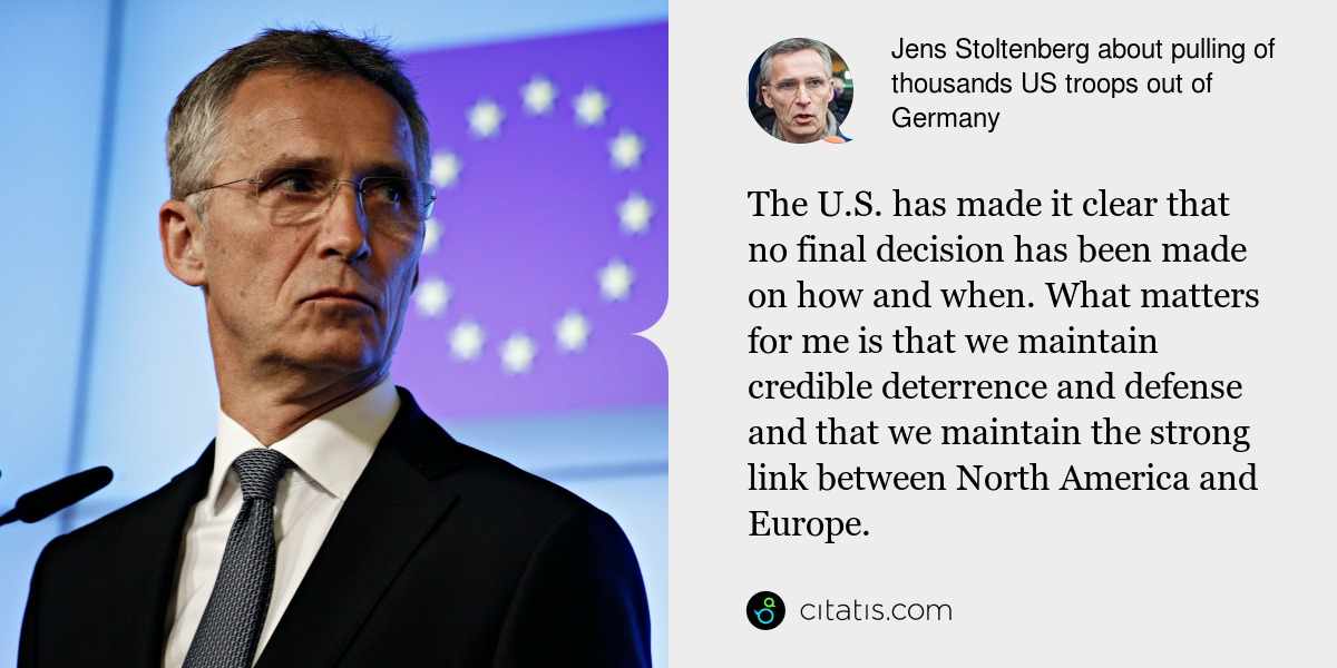 Jens Stoltenberg: The U.S. has made it clear that no final decision has been made on how and when. What matters for me is that we maintain credible deterrence and defense and that we maintain the strong link between North America and Europe.