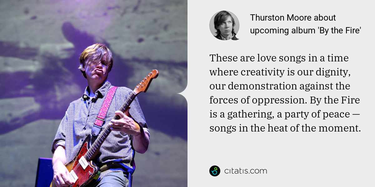 Thurston Moore: These are love songs in a time where creativity is our dignity, our demonstration against the forces of oppression. By the Fire is a gathering, a party of peace — songs in the heat of the moment.