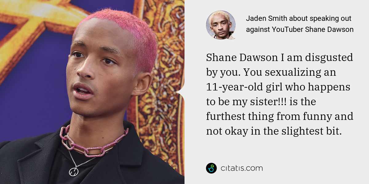 Jaden Smith: Shane Dawson I am disgusted by you. You sexualizing an 11-year-old girl who happens to be my sister!!! is the furthest thing from funny and not okay in the slightest bit.