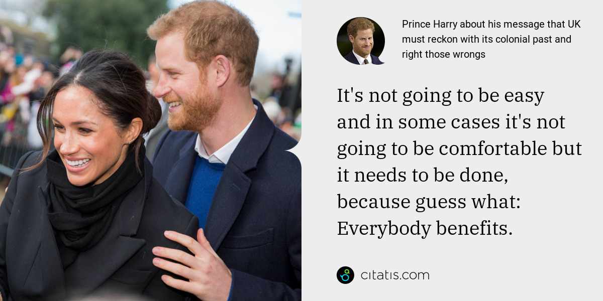 Prince Harry: It's not going to be easy and in some cases it's not going to be comfortable but it needs to be done, because guess what: Everybody benefits.