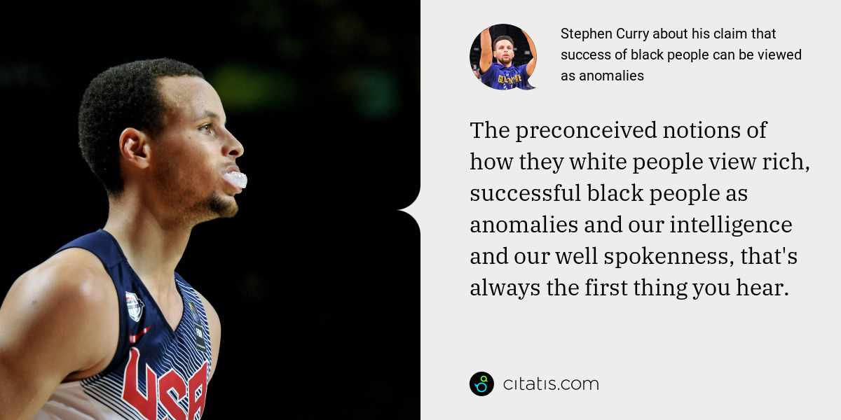 Stephen Curry: The preconceived notions of how they white people view rich, successful black people as anomalies and our intelligence and our well spokenness, that's always the first thing you hear.