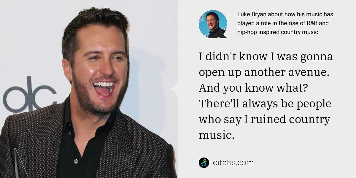 Luke Bryan: I didn't know I was gonna open up another avenue. And you know what? There'll always be people who say I ruined country music.
