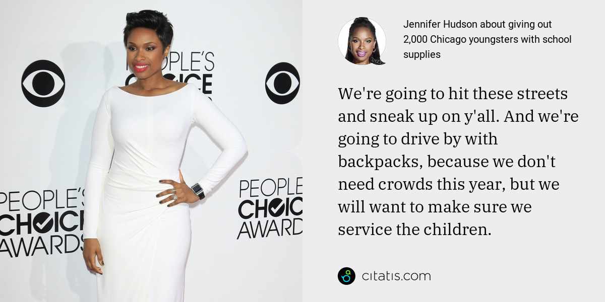Jennifer Hudson: We're going to hit these streets and sneak up on y'all. And we're going to drive by with backpacks, because we don't need crowds this year, but we will want to make sure we service the children.