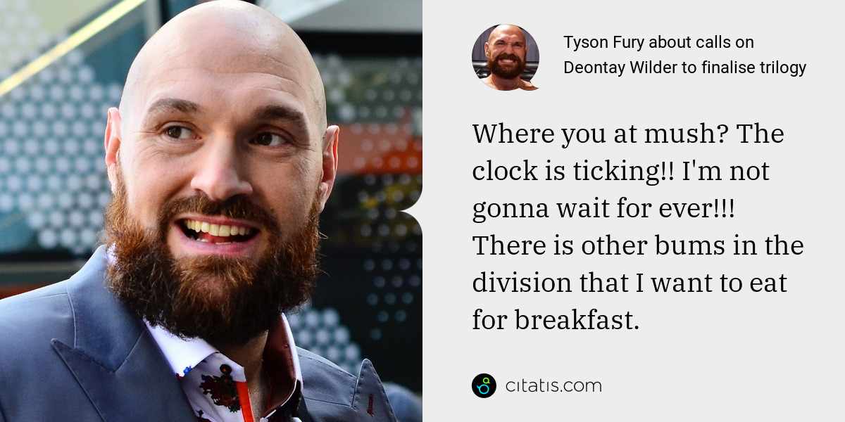 Tyson Fury: Where you at mush? The clock is ticking!! I'm not gonna wait for ever!!! There is other bums in the division that I want to eat for breakfast.