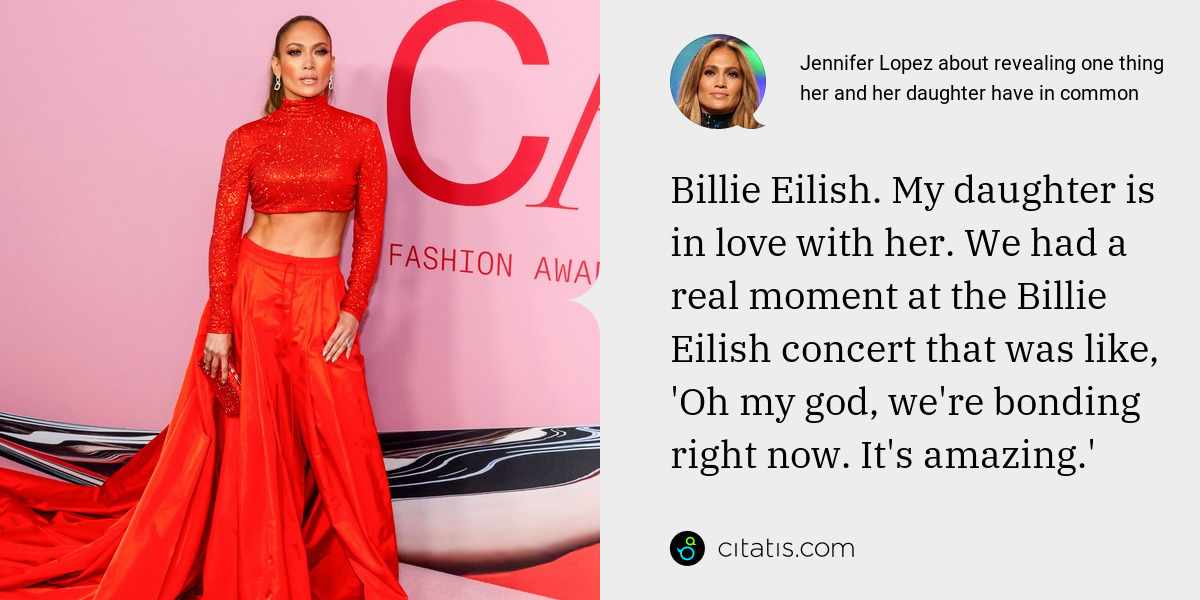 Jennifer Lopez: Billie Eilish. My daughter is in love with her. We had a real moment at the Billie Eilish concert that was like, 'Oh my god, we're bonding right now. It's amazing.'