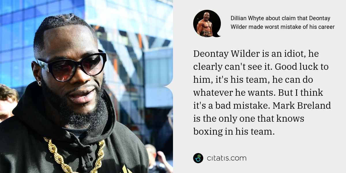 Dillian Whyte: Deontay Wilder is an idiot, he clearly can't see it. Good luck to him, it's his team, he can do whatever he wants. But I think it's a bad mistake. Mark Breland is the only one that knows boxing in his team.