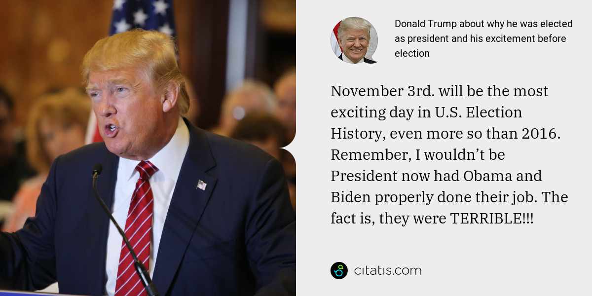 Donald Trump: November 3rd. will be the most exciting day in U.S. Election History, even more so than 2016. Remember, I wouldn’t be President now had Obama and Biden properly done their job. The fact is, they were TERRIBLE!!!