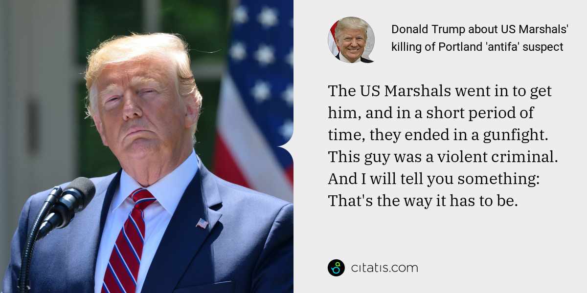Donald Trump: The US Marshals went in to get him, and in a short period of time, they ended in a gunfight. This guy was a violent criminal. And I will tell you something: That's the way it has to be.