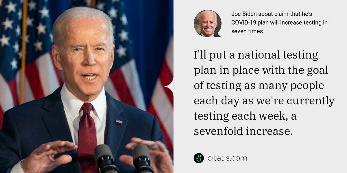 Joe Biden: I'll put a national testing plan in place with the goal of testing as many people each day as we're currently testing each week, a sevenfold increase.
